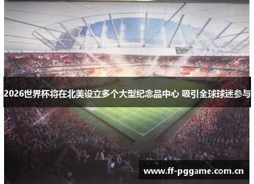 2026世界杯将在北美设立多个大型纪念品中心 吸引全球球迷参与 2026世界杯将在北美设立多个大型纪念品中心 吸引全球球迷参与