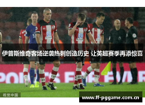 伊普斯维奇客场逆袭热刺创造历史 让英超赛季再添惊喜 伊普斯维奇客场逆袭热刺创造历史 让英超赛季再添惊喜